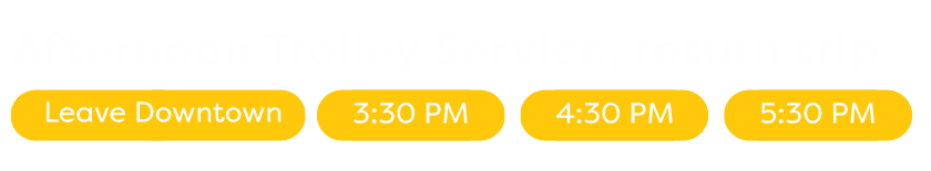 Return Trolley ride from Dowtown: Leave Downtown, 3:30 PM, 4:30 PM, 5:30 PM.